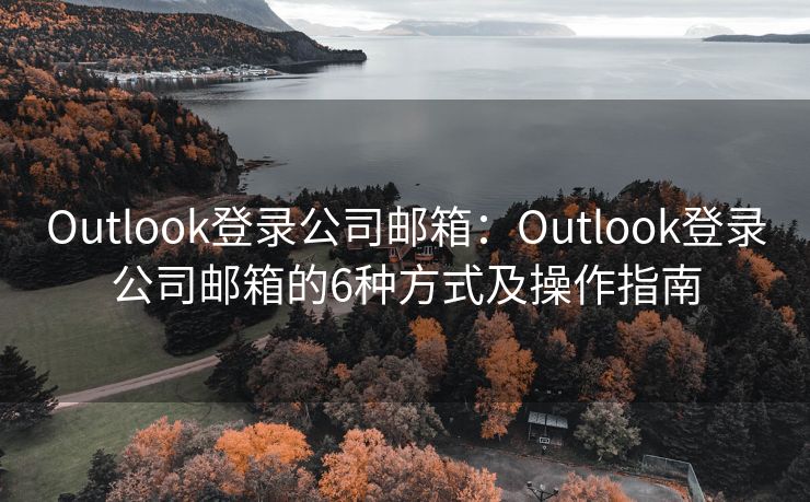 Outlook登录公司邮箱：Outlook登录公司邮箱的6种方式及操作指南