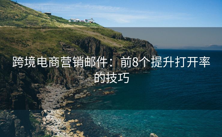 跨境电商营销邮件：前8个提升打开率的技巧