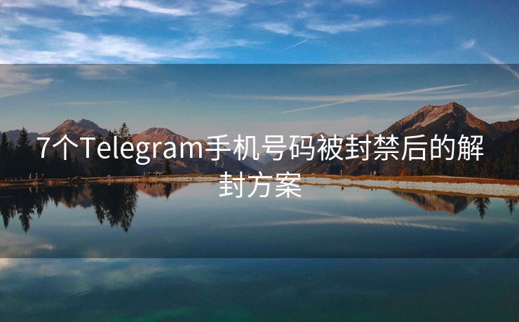 7个Telegram手机号码被封禁后的解封方案