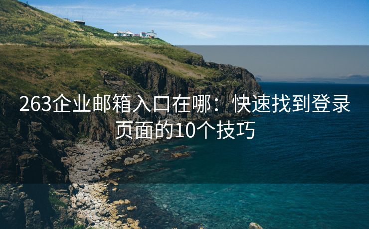 263企业邮箱入口在哪：快速找到登录页面的10个技巧