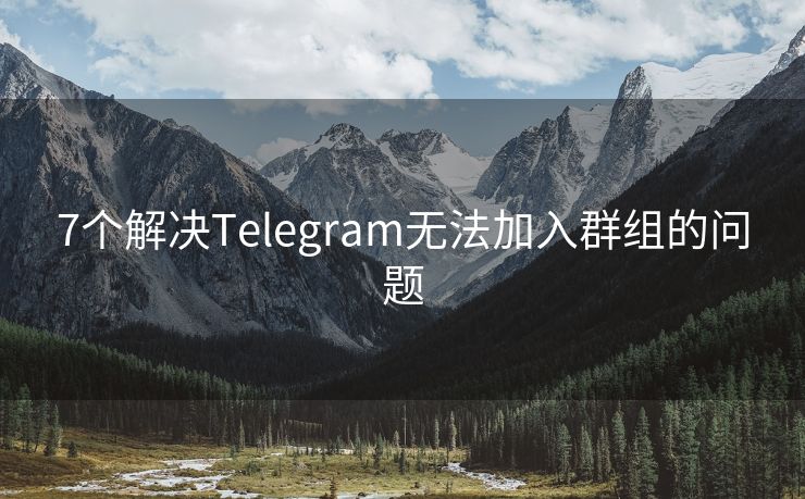 7个解决Telegram无法加入群组的问题