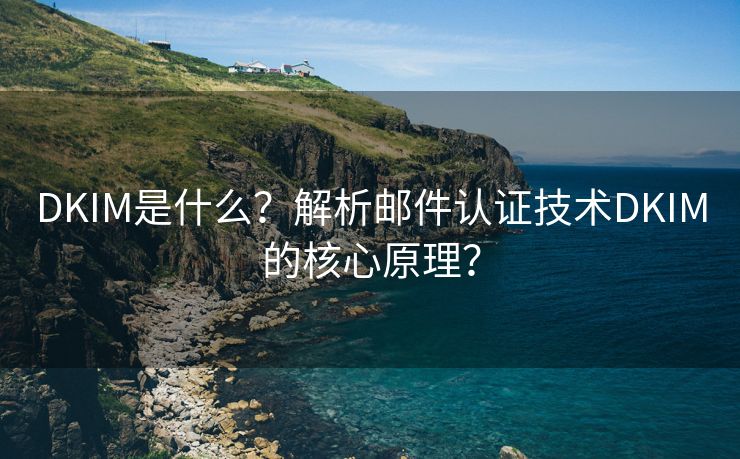 DKIM是什么？解析邮件认证技术DKIM的核心原理？