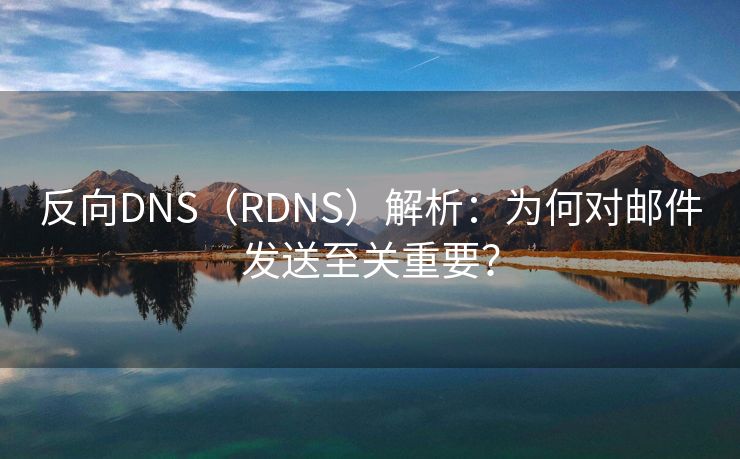 反向DNS（RDNS）解析：为何对邮件发送至关重要？