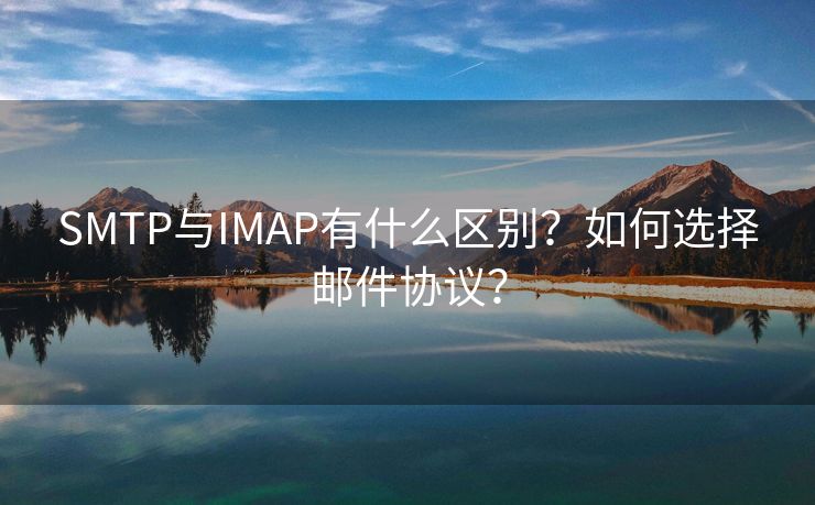 SMTP与IMAP有什么区别？如何选择邮件协议？