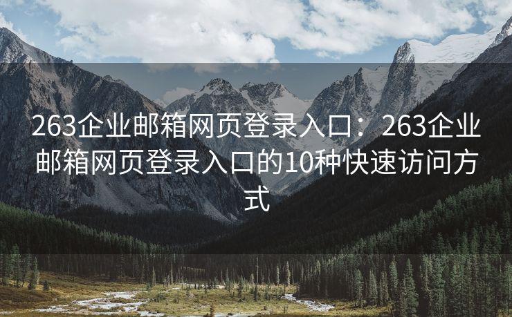 263企业邮箱网页登录入口：263企业邮箱网页登录入口的10种快速访问方式