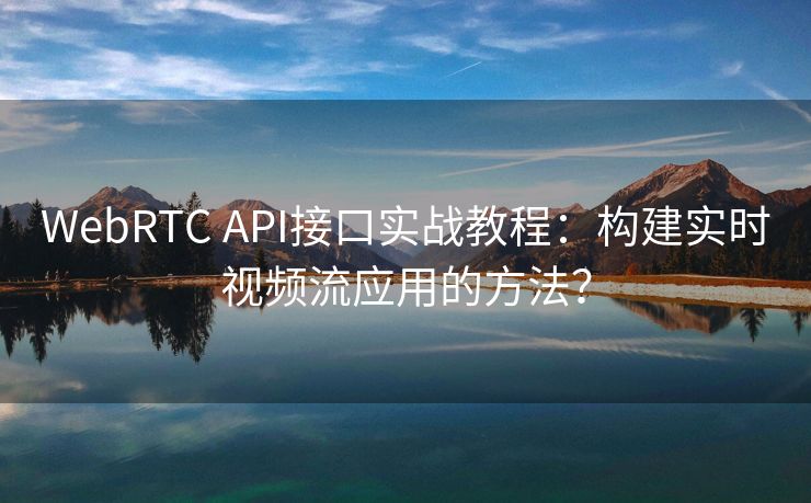 WebRTC API接口实战教程：构建实时视频流应用的方法？