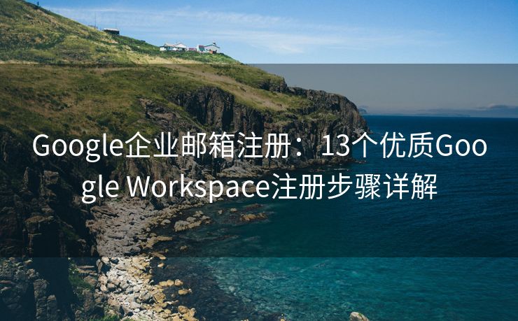 Google企业邮箱注册：13个优质Google Workspace注册步骤详解