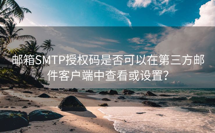 邮箱SMTP授权码是否可以在第三方邮件客户端中查看或设置？