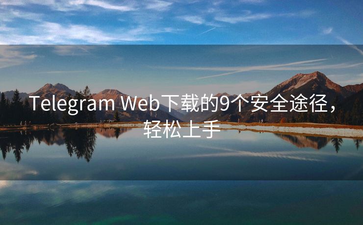 Telegram Web下载的9个安全途径，轻松上手