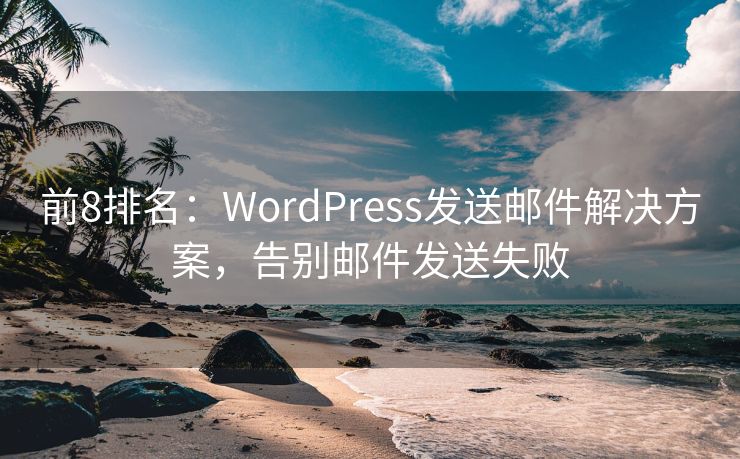 前8排名：WordPress发送邮件解决方案，告别邮件发送失败