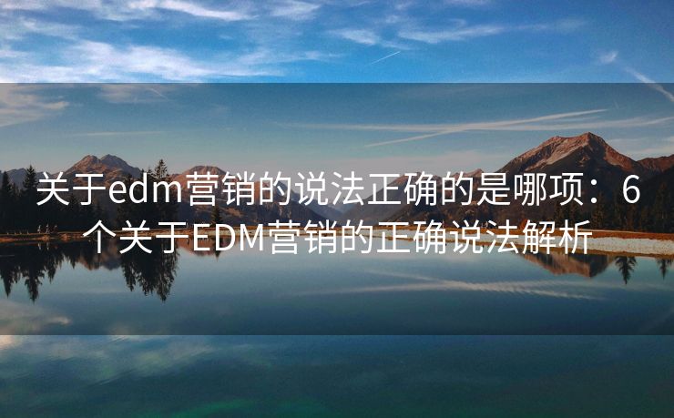 关于edm营销的说法正确的是哪项：6个关于EDM营销的正确说法解析