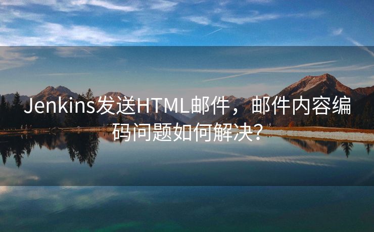 Jenkins发送HTML邮件，邮件内容编码问题如何解决？