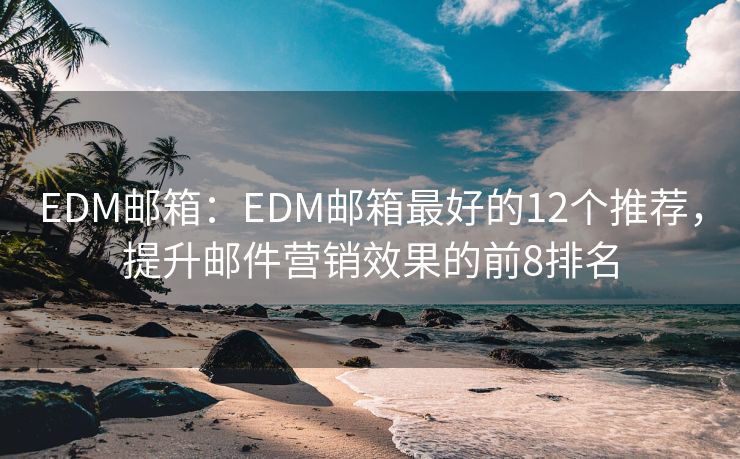 EDM邮箱：EDM邮箱最好的12个推荐，提升邮件营销效果的前8排名