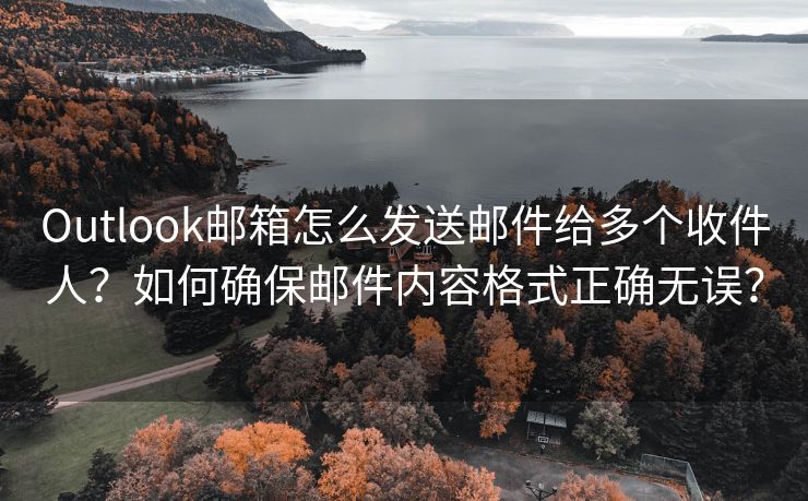 Outlook邮箱怎么发送邮件给多个收件人？如何确保邮件内容格式正确无误？