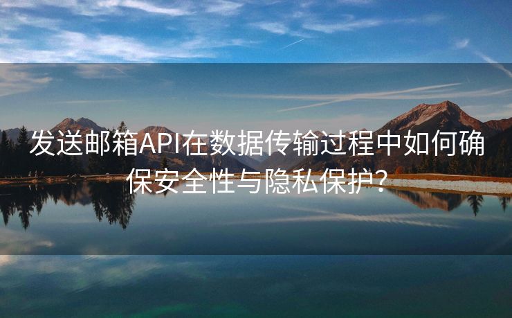 发送邮箱API在数据传输过程中如何确保安全性与隐私保护？