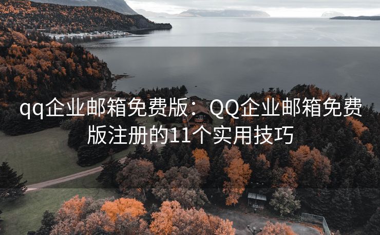 qq企业邮箱免费版：QQ企业邮箱免费版注册的11个实用技巧