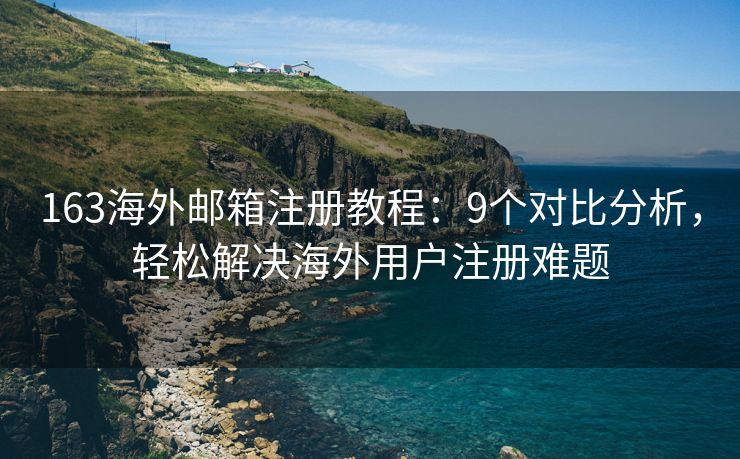 163海外邮箱注册教程：9个对比分析，轻松解决海外用户注册难题