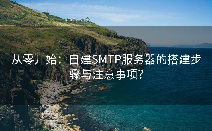 从零开始：自建SMTP服务器的搭建步骤与注意事项？