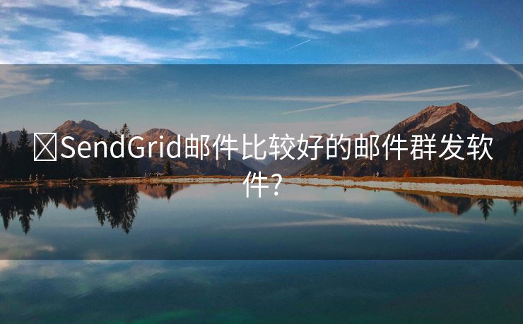 ​SendGrid邮件比较好的邮件群发软件?