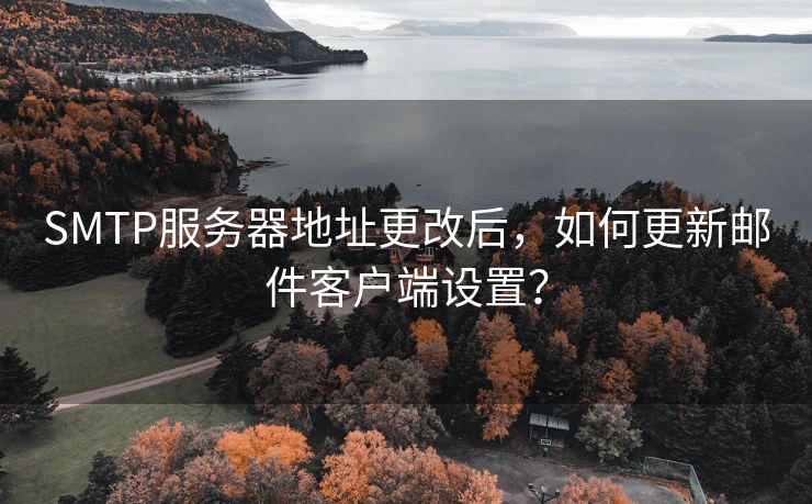 SMTP服务器地址更改后，如何更新邮件客户端设置？