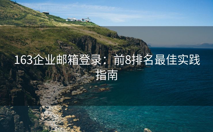 163企业邮箱登录：前8排名最佳实践指南