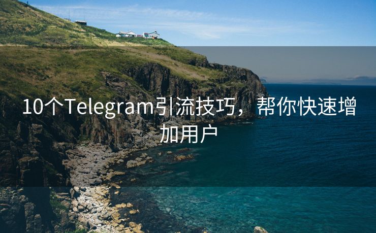 10个Telegram引流技巧，帮你快速增加用户