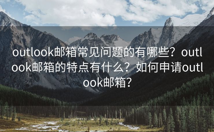 outlook邮箱常见问题的有哪些？outlook邮箱的特点有什么？如何申请outlook邮箱？