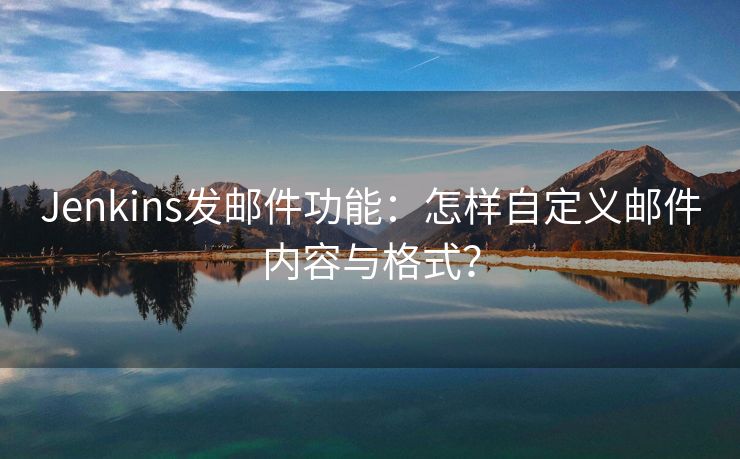 Jenkins发邮件功能：怎样自定义邮件内容与格式？