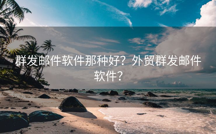 群发邮件软件那种好？外贸群发邮件软件？