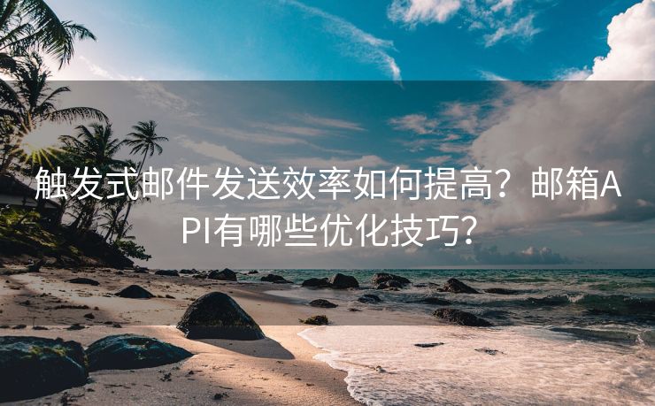 触发式邮件发送效率如何提高？邮箱API有哪些优化技巧？