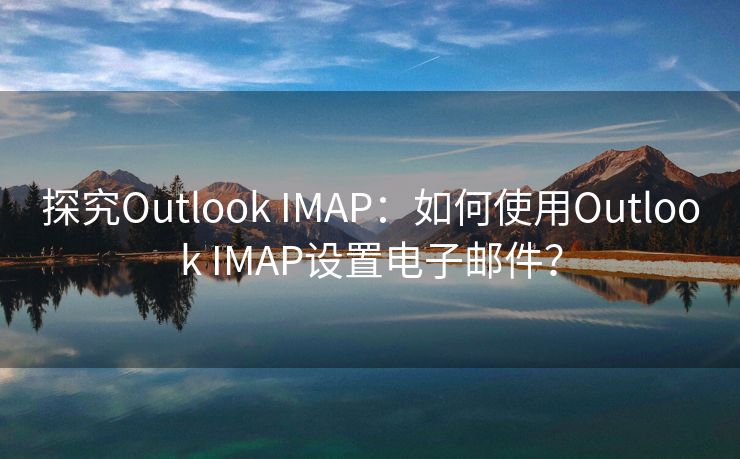 探究Outlook IMAP：如何使用Outlook IMAP设置电子邮件？