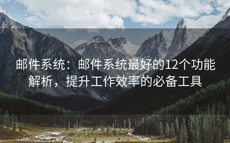 邮件系统：邮件系统最好的12个功能解析，提升工作效率的必备工具