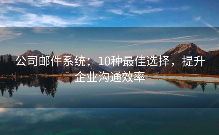 公司邮件系统：10种最佳选择，提升企业沟通效率