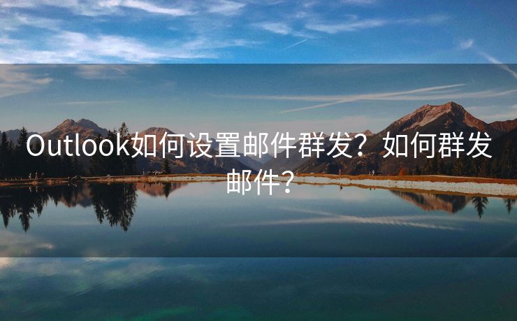 Outlook如何设置邮件群发？如何群发邮件？