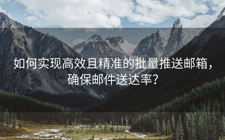 如何实现高效且精准的批量推送邮箱，确保邮件送达率？