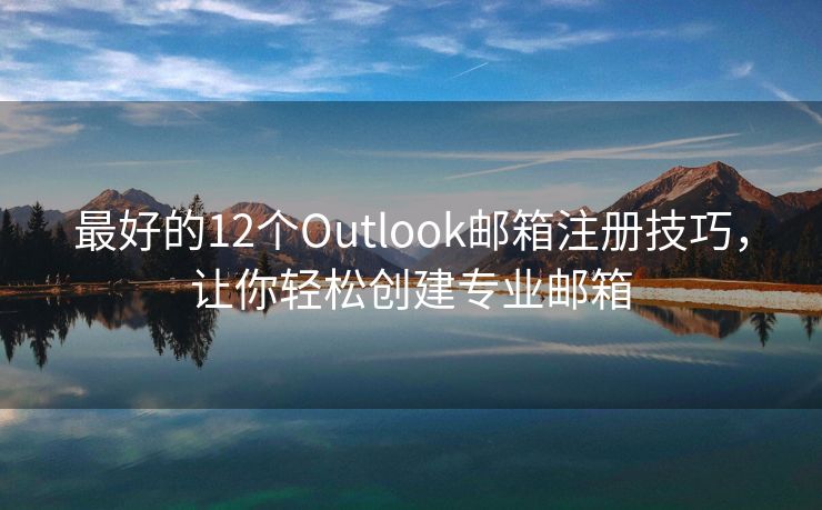 最好的12个Outlook邮箱注册技巧，让你轻松创建专业邮箱