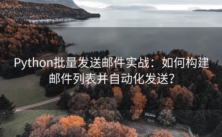 Python批量发送邮件实战：如何构建邮件列表并自动化发送？