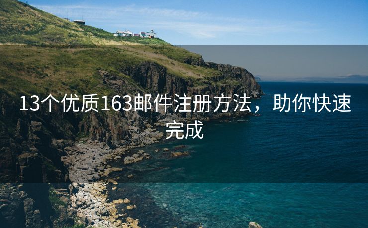 13个优质163邮件注册方法，助你快速完成