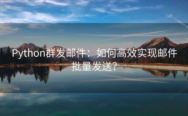 Python群发邮件：如何高效实现邮件批量发送？