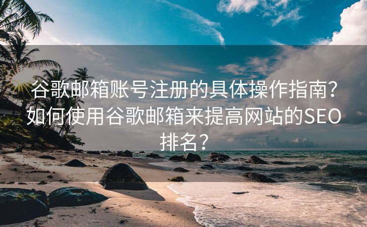 谷歌邮箱账号注册的具体操作指南？如何使用谷歌邮箱来提高网站的SEO排名？