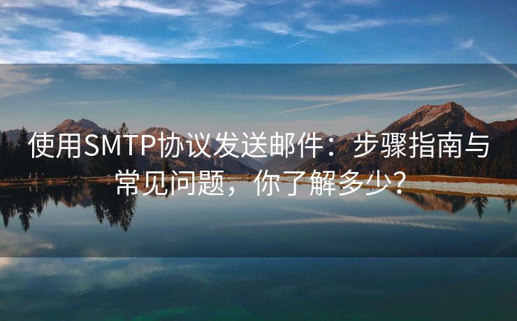 使用SMTP协议发送邮件：步骤指南与常见问题，你了解多少？