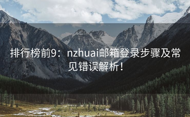 排行榜前9：nzhuai邮箱登录步骤及常见错误解析！