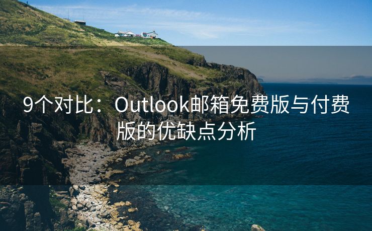 9个对比：Outlook邮箱免费版与付费版的优缺点分析