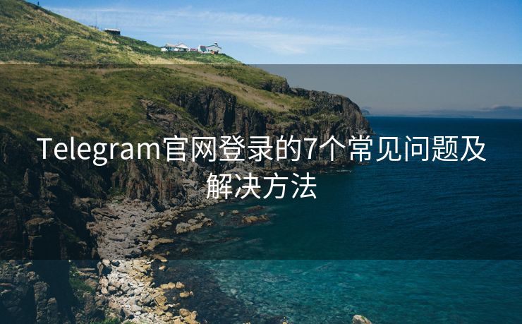 Telegram官网登录的7个常见问题及解决方法