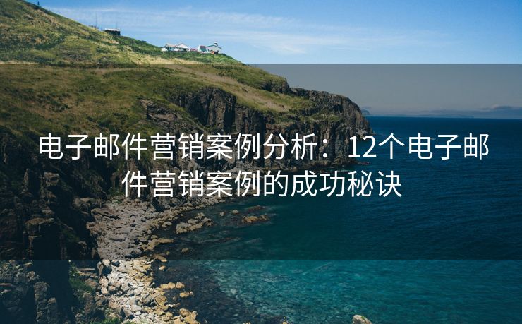 电子邮件营销案例分析：12个电子邮件营销案例的成功秘诀