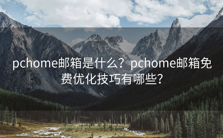 pchome邮箱是什么？pchome邮箱免费优化技巧有哪些？