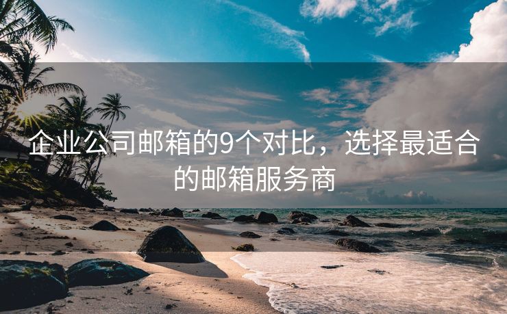 企业公司邮箱的9个对比，选择最适合的邮箱服务商