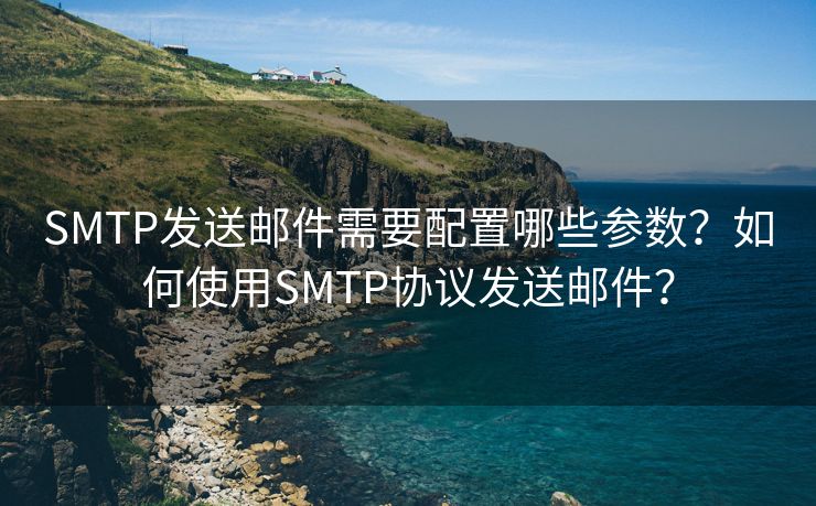 SMTP发送邮件需要配置哪些参数？如何使用SMTP协议发送邮件？