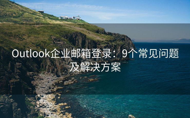 Outlook企业邮箱登录：9个常见问题及解决方案