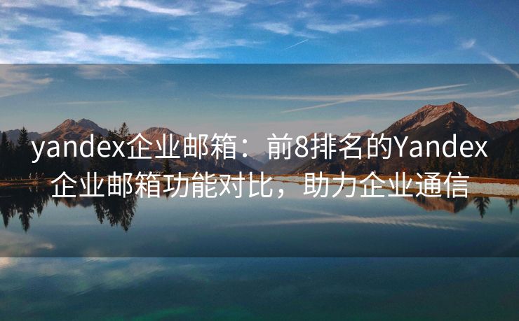 yandex企业邮箱：前8排名的Yandex企业邮箱功能对比，助力企业通信